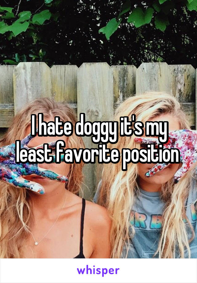 I hate doggy it's my least favorite position 