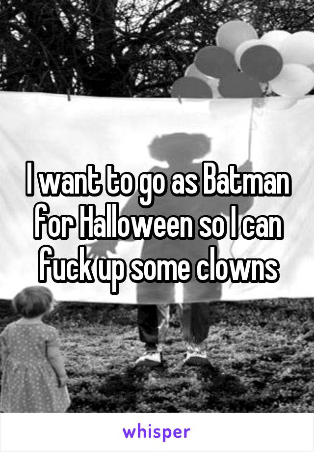 I want to go as Batman for Halloween so I can fuck up some clowns