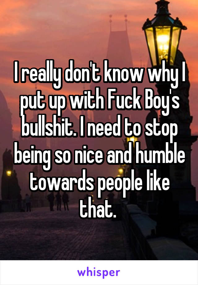 I really don't know why I put up with Fuck Boy's bullshit. I need to stop being so nice and humble towards people like that. 