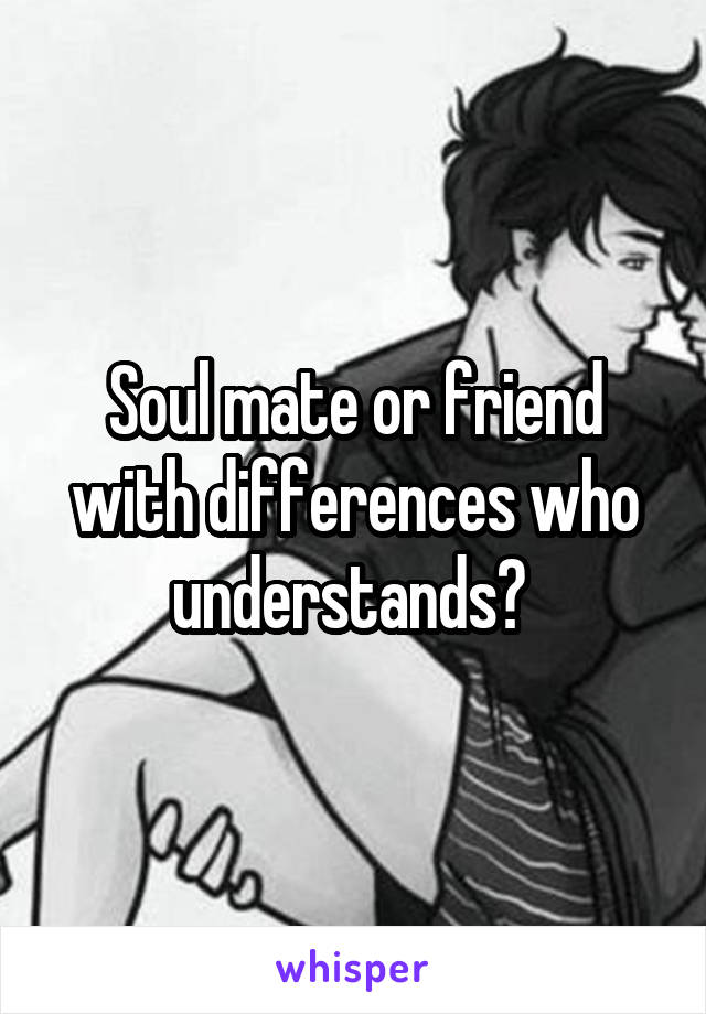 Soul mate or friend with differences who understands? 