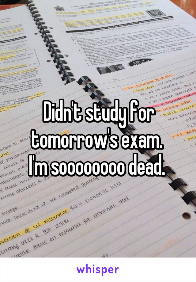 Didn't study for tomorrow's exam. 
I'm soooooooo dead. 