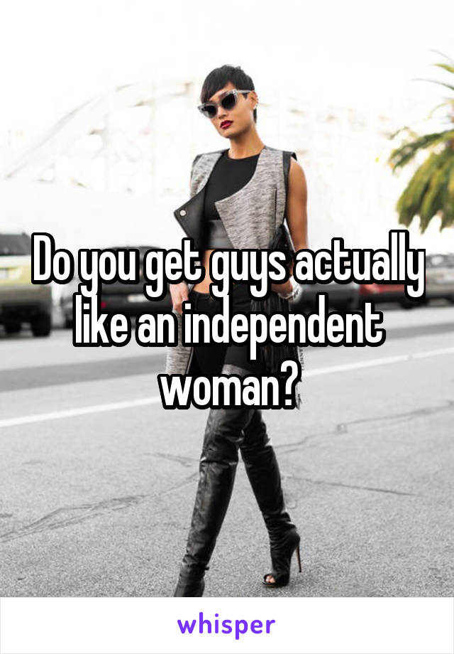 Do you get guys actually like an independent woman?