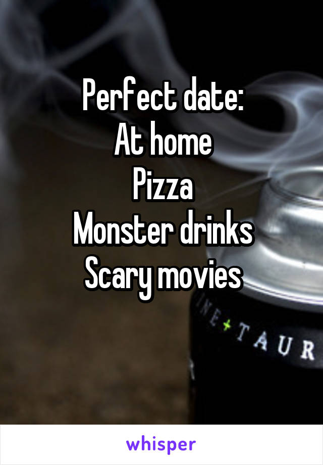 Perfect date:
At home
Pizza
Monster drinks
Scary movies

