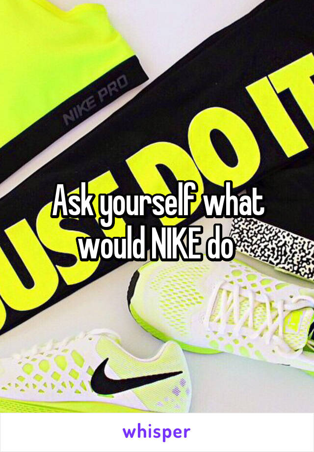 Ask yourself what would NIKE do 