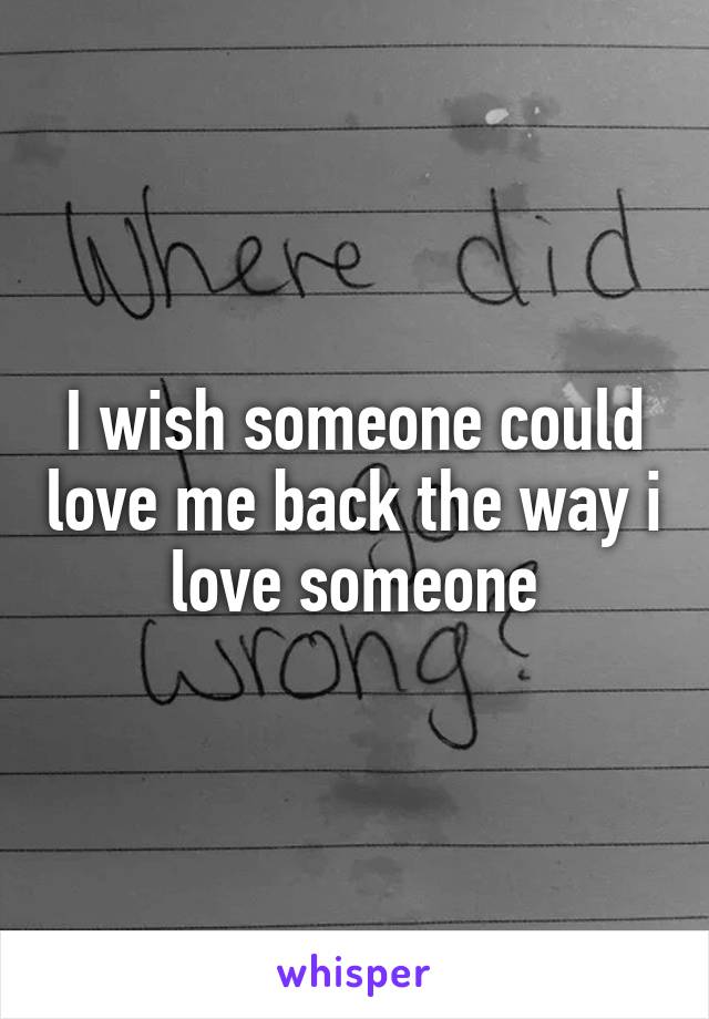 I wish someone could love me back the way i love someone