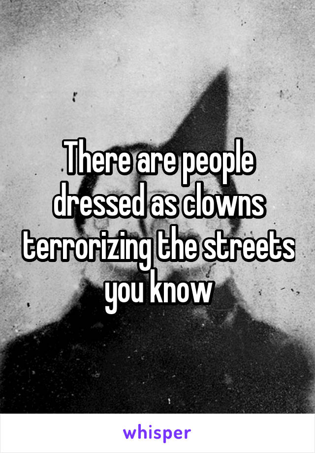 There are people dressed as clowns terrorizing the streets you know