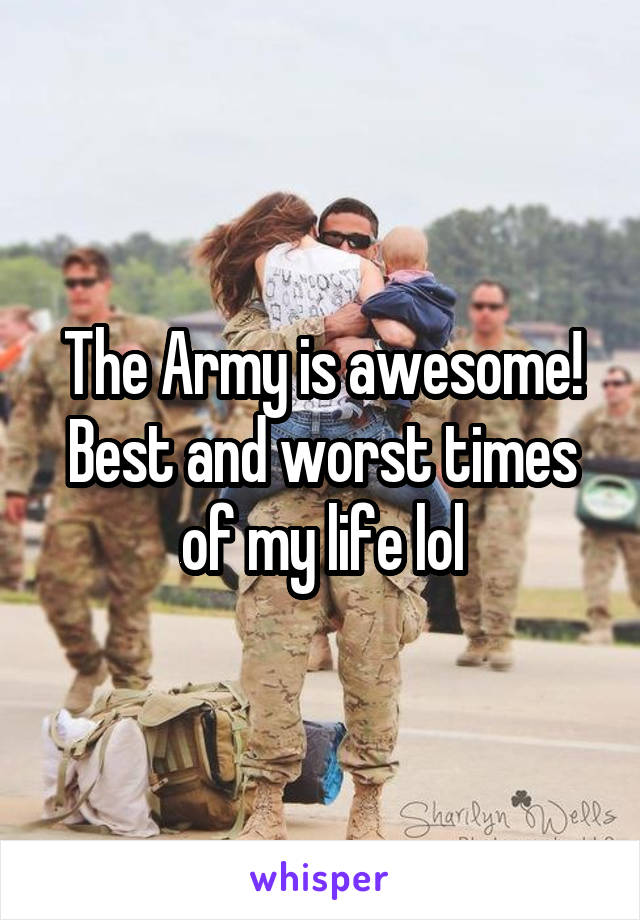 The Army is awesome! Best and worst times of my life lol