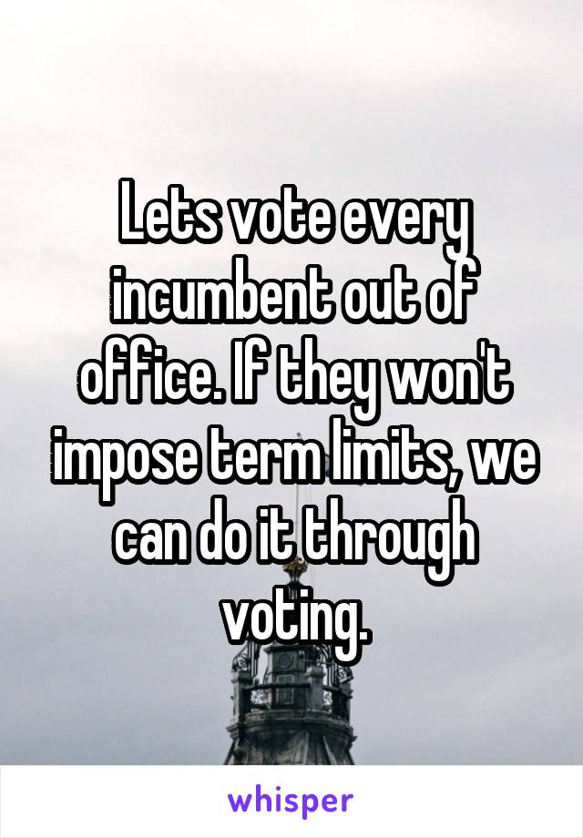 Lets vote every incumbent out of office. If they won't impose term limits, we can do it through voting.