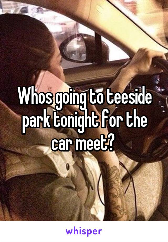 Whos going to teeside park tonight for the car meet? 