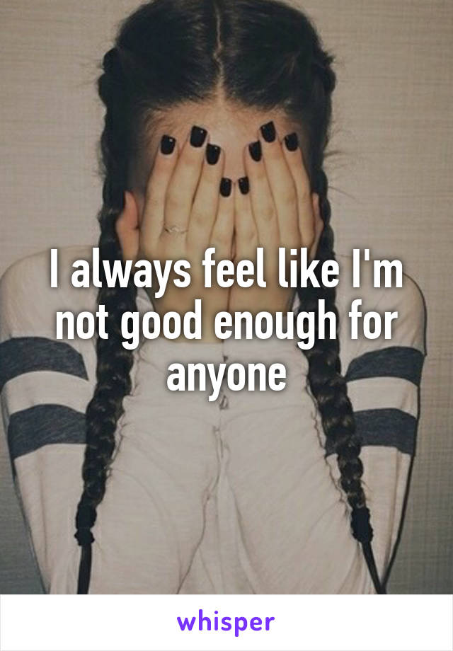 I always feel like I'm not good enough for anyone