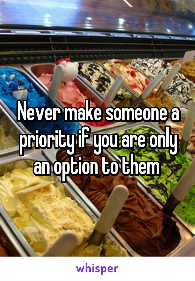 Never make someone a priority if you are only an option to them 