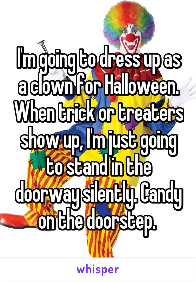 I'm going to dress up as a clown for Halloween. When trick or treaters show up, I'm just going to stand in the doorway silently. Candy on the doorstep. 