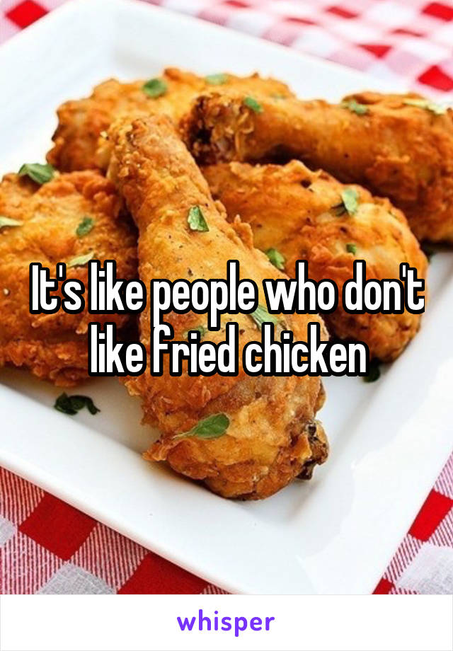 It's like people who don't like fried chicken