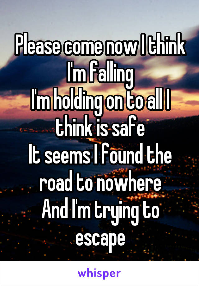 Please come now I think I'm falling
I'm holding on to all I think is safe
It seems I found the road to nowhere
And I'm trying to escape
