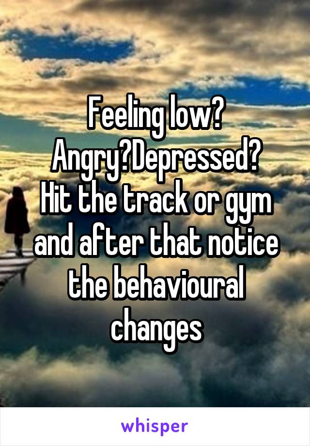 Feeling low? Angry?Depressed?
Hit the track or gym and after that notice the behavioural changes