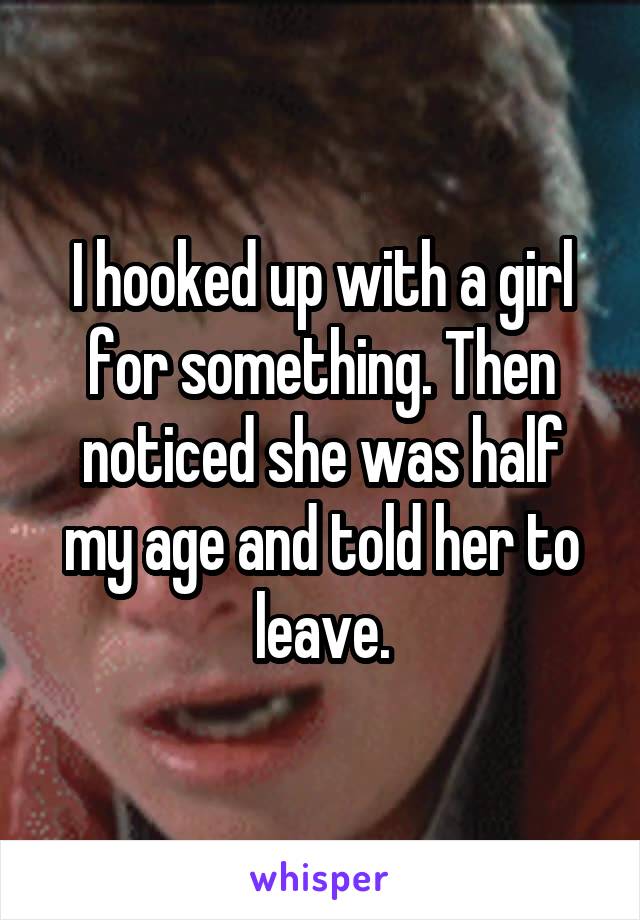 I hooked up with a girl for something. Then noticed she was half my age and told her to leave.
