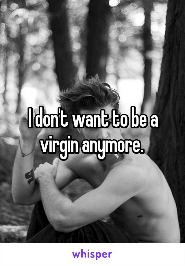 I don't want to be a virgin anymore. 