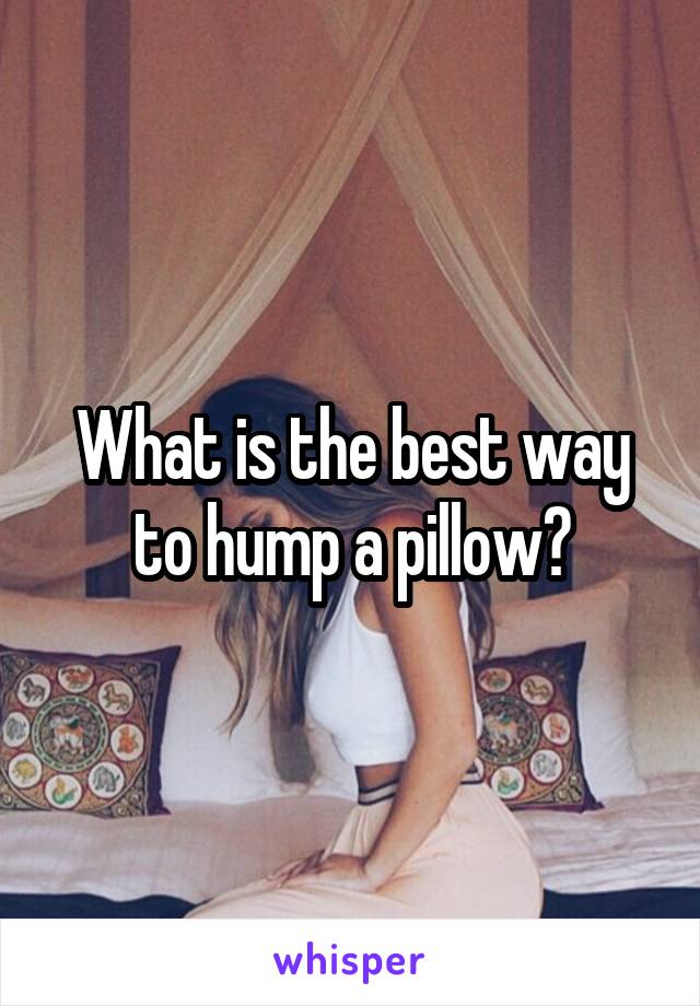 What is the best way to hump a pillow?
