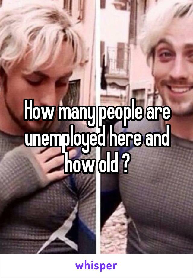 How many people are unemployed here and how old ?