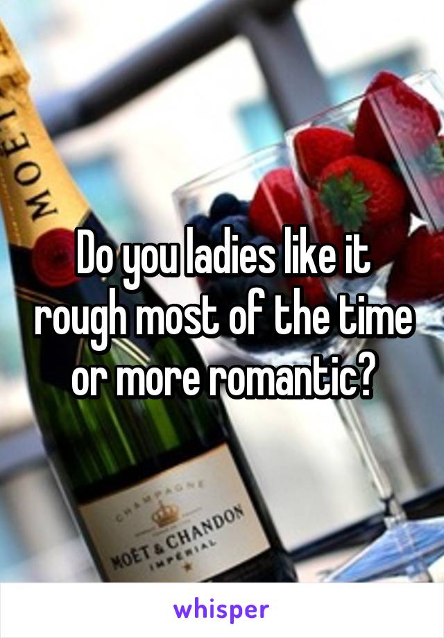 Do you ladies like it rough most of the time or more romantic?