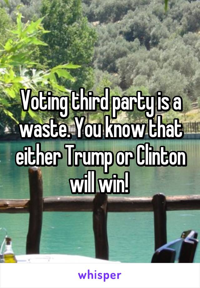 Voting third party is a waste. You know that either Trump or Clinton will win! 
