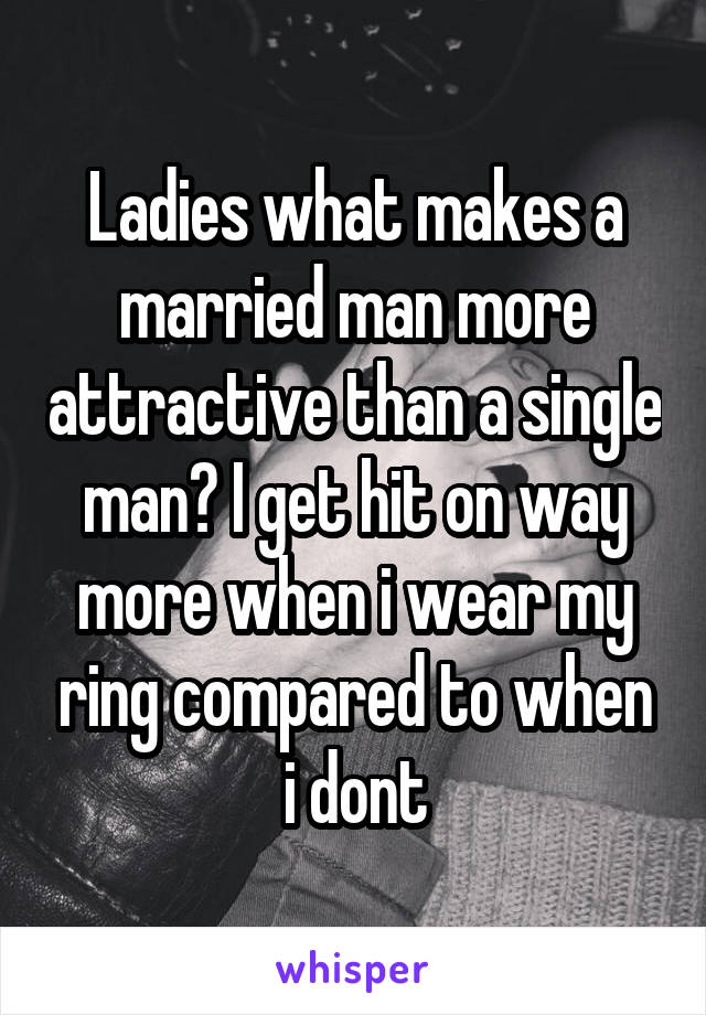 Ladies what makes a married man more attractive than a single man? I get hit on way more when i wear my ring compared to when i dont