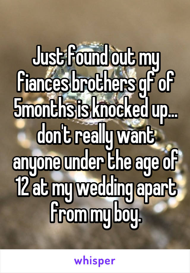 Just found out my fiances brothers gf of 5months is knocked up... don't really want anyone under the age of 12 at my wedding apart from my boy.