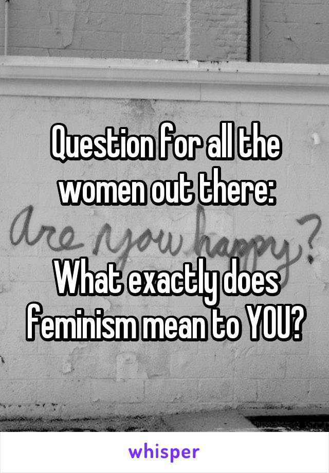 Question for all the women out there:

What exactly does feminism mean to YOU?