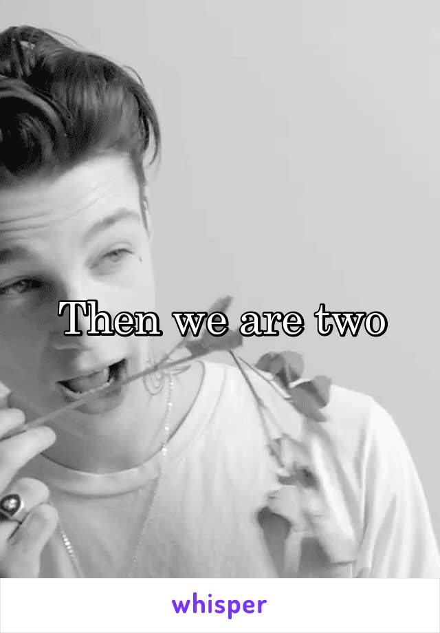 Then we are two