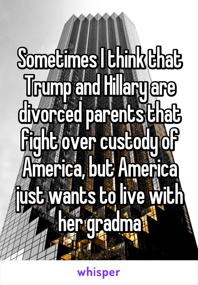 Sometimes I think that Trump and Hillary are divorced parents that fight over custody of America, but America just wants to live with her gradma