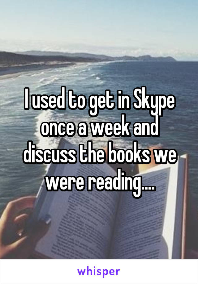 I used to get in Skype once a week and discuss the books we were reading....
