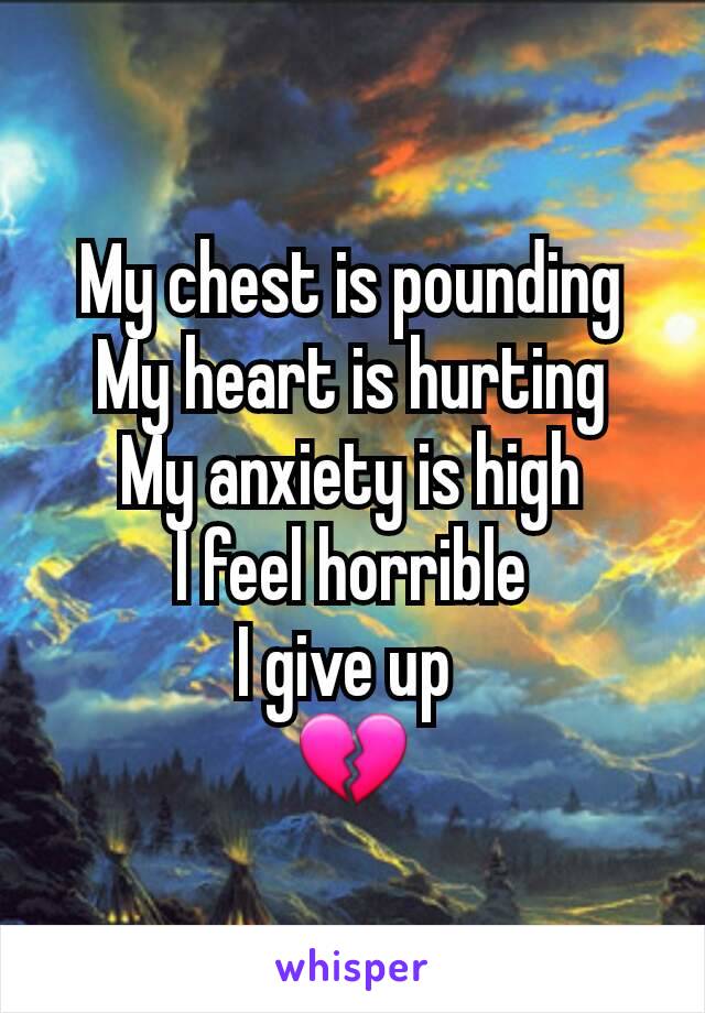 My chest is pounding
My heart is hurting
My anxiety is high
I feel horrible
I give up 
💔