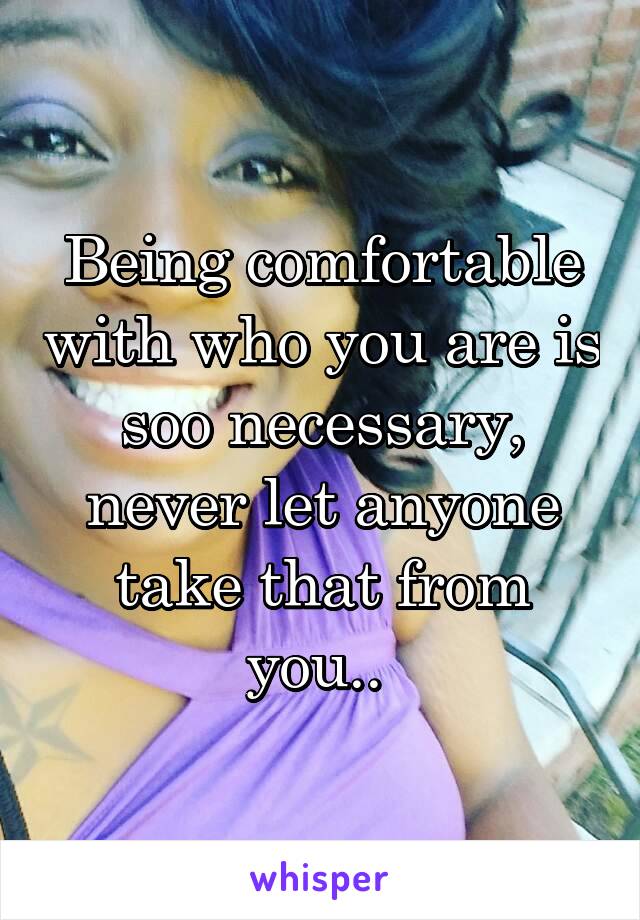 Being comfortable with who you are is soo necessary, never let anyone take that from you.. 