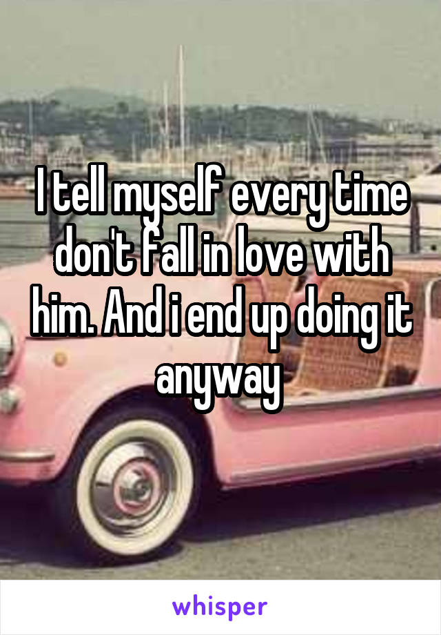 I tell myself every time don't fall in love with him. And i end up doing it anyway 
