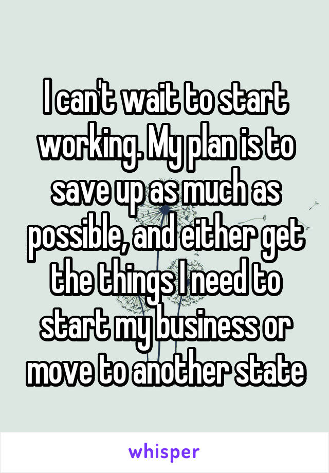 I can't wait to start working. My plan is to save up as much as possible, and either get the things I need to start my business or move to another state