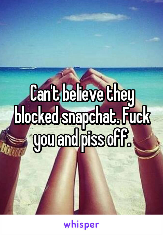 Can't believe they blocked snapchat. Fuck you and piss off.