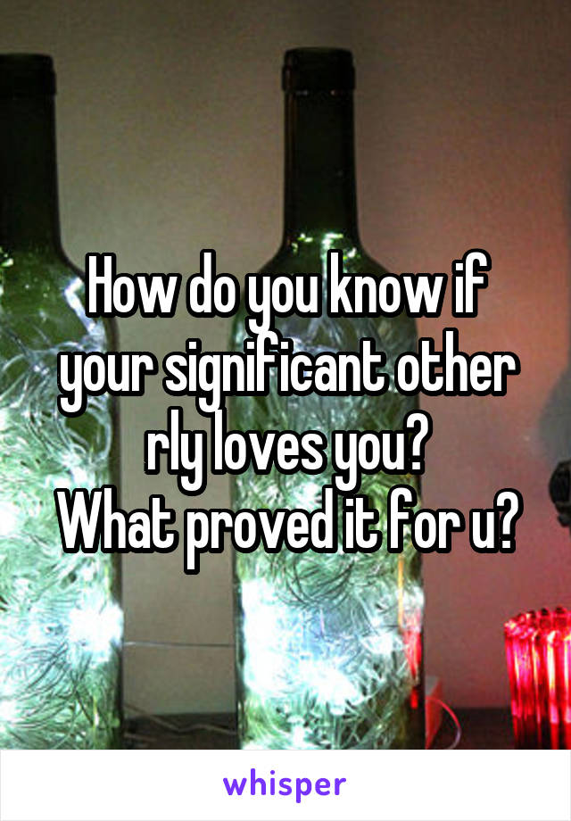 How do you know if your significant other rly loves you?
What proved it for u?