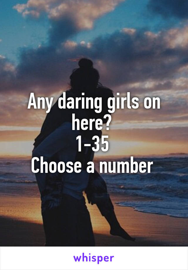 Any daring girls on here? 
1-35 
Choose a number 