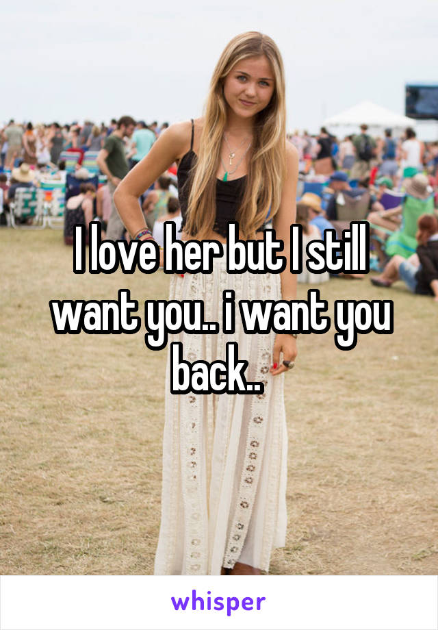 I love her but I still want you.. i want you back.. 