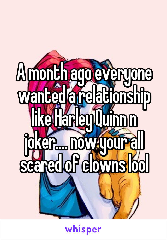 A month ago everyone wanted a relationship like Harley Quinn n joker.... now your all scared of clowns lool