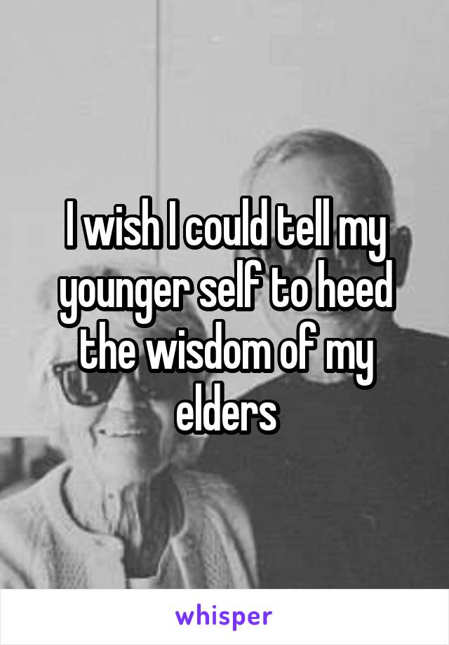I wish I could tell my younger self to heed the wisdom of my elders