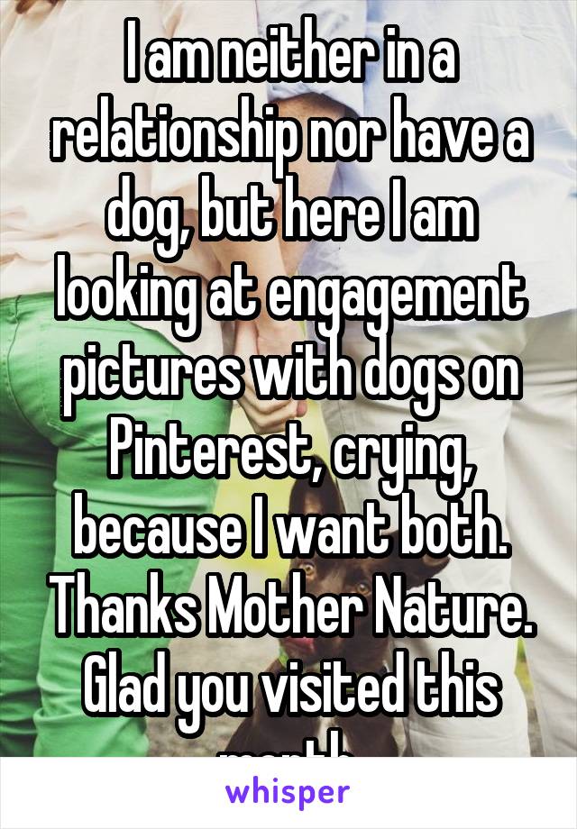 I am neither in a relationship nor have a dog, but here I am looking at engagement pictures with dogs on Pinterest, crying, because I want both. Thanks Mother Nature. Glad you visited this month.