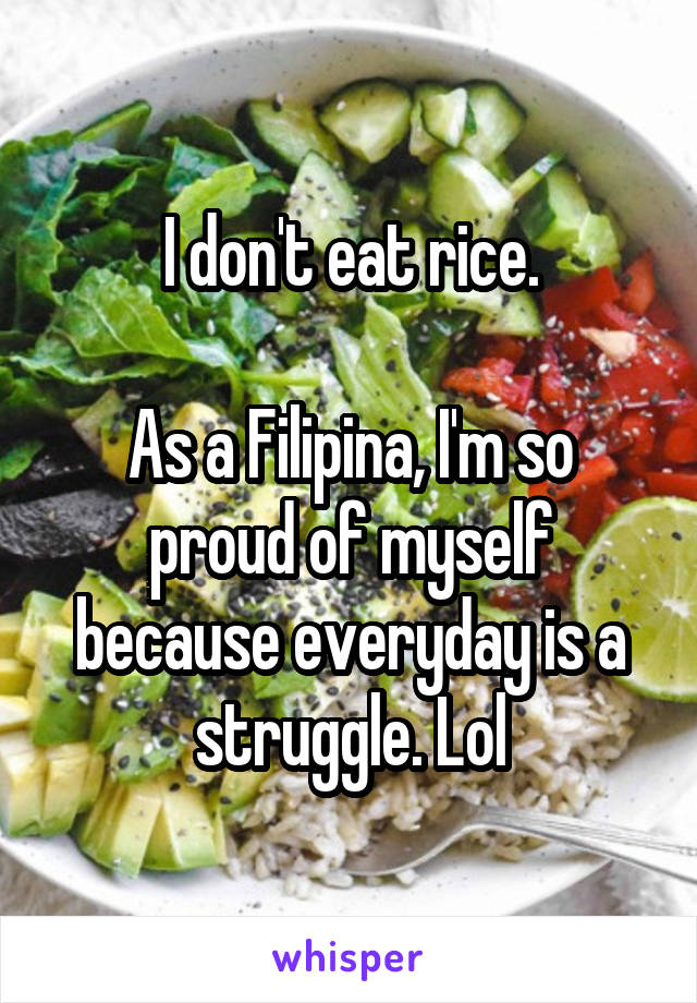 I don't eat rice.

As a Filipina, I'm so proud of myself because everyday is a struggle. Lol