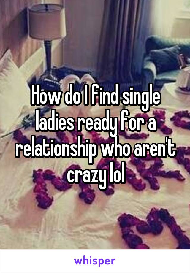 How do I find single ladies ready for a relationship who aren't crazy lol