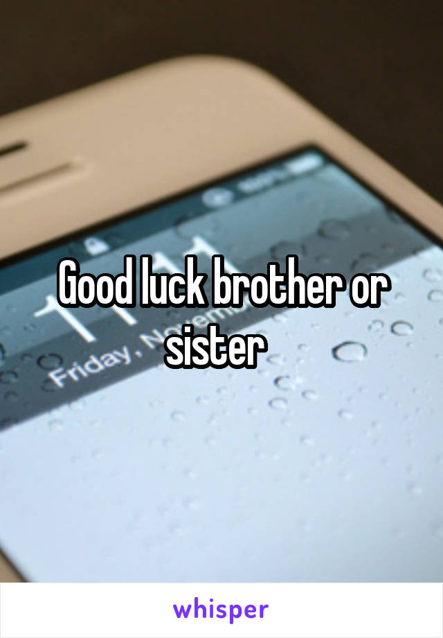 Good luck brother or sister  