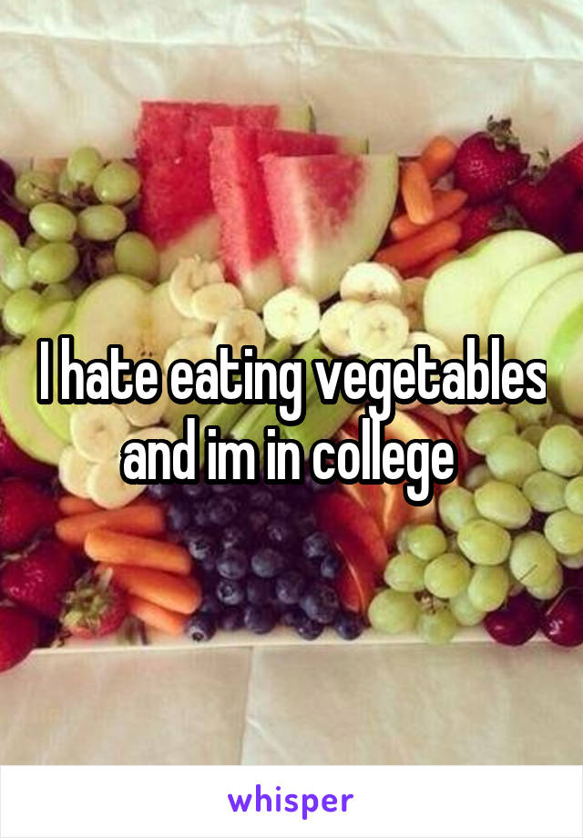 I hate eating vegetables and im in college 