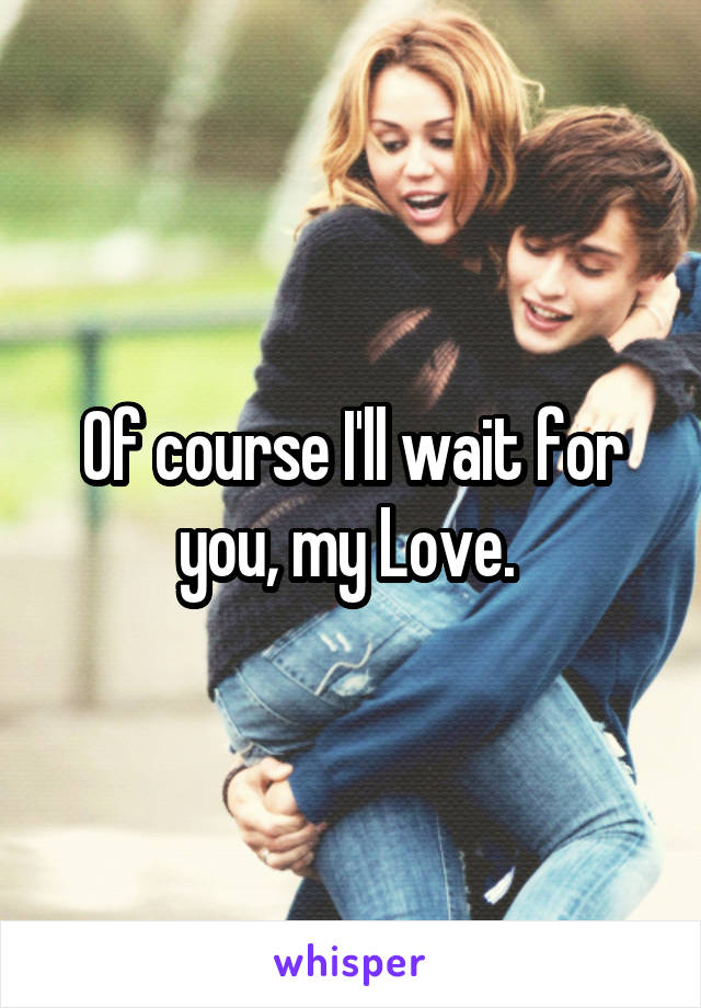 Of course I'll wait for you, my Love. 
