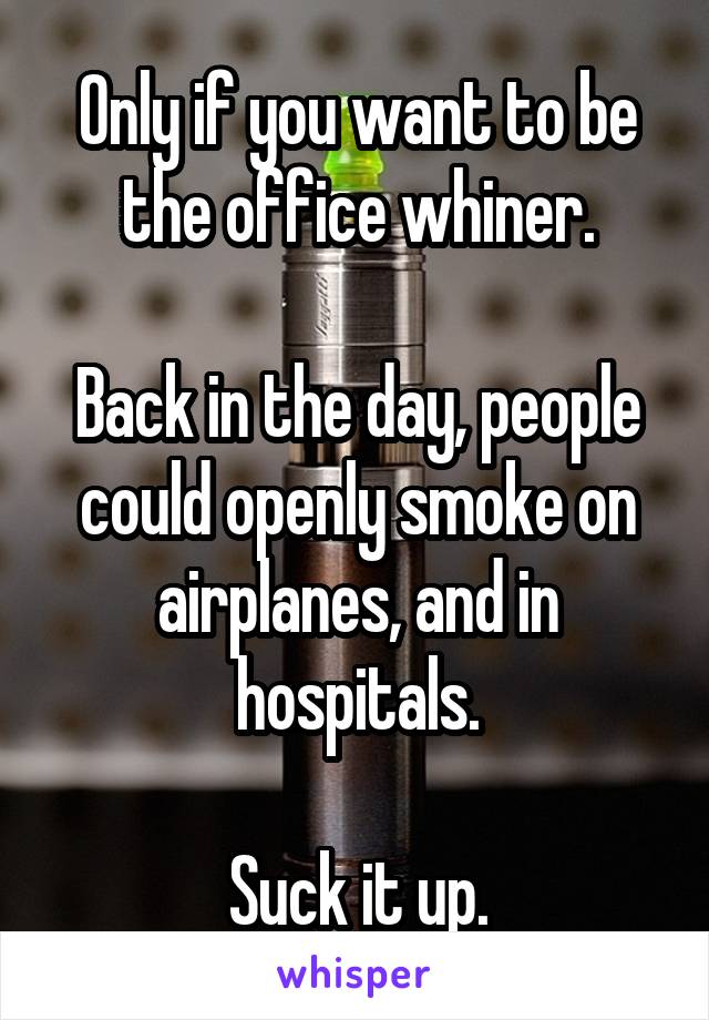 Only if you want to be the office whiner.

Back in the day, people could openly smoke on airplanes, and in hospitals.

Suck it up.