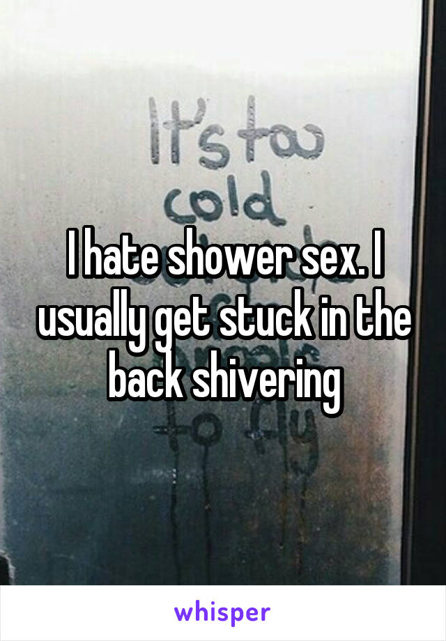 I hate shower sex. I usually get stuck in the back shivering