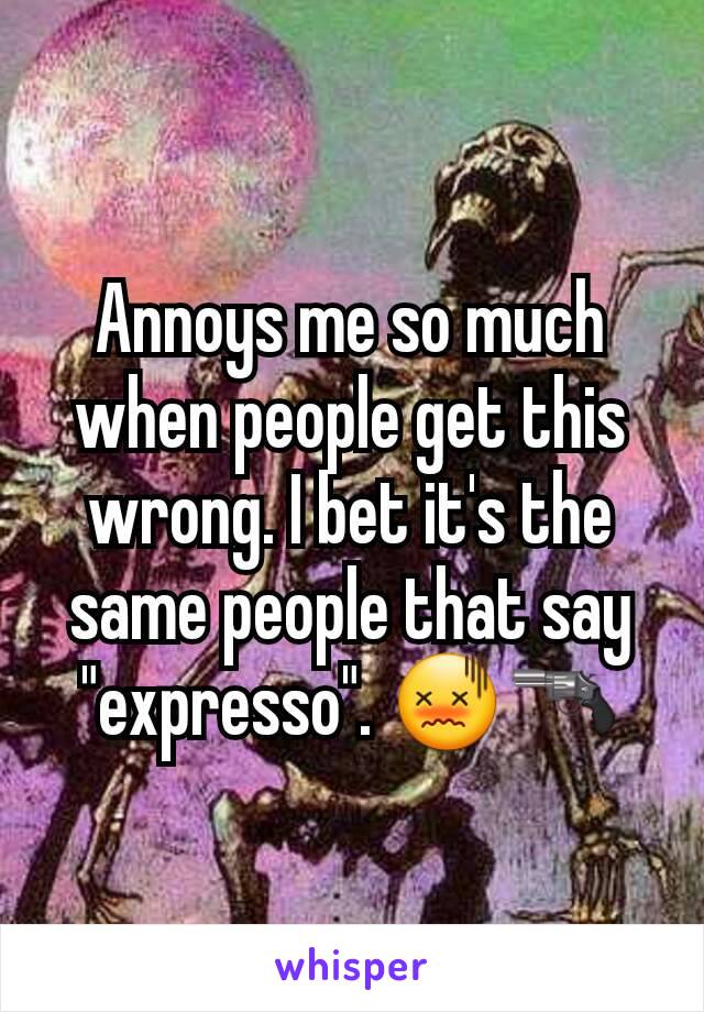 Annoys me so much when people get this wrong. I bet it's the same people that say  "expresso". 😖🔫